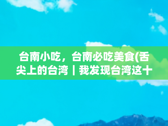 台南小吃，台南必吃美食(舌尖上的台湾｜我发现台湾这十大必吃特产清单！每一口都惊艳到我)