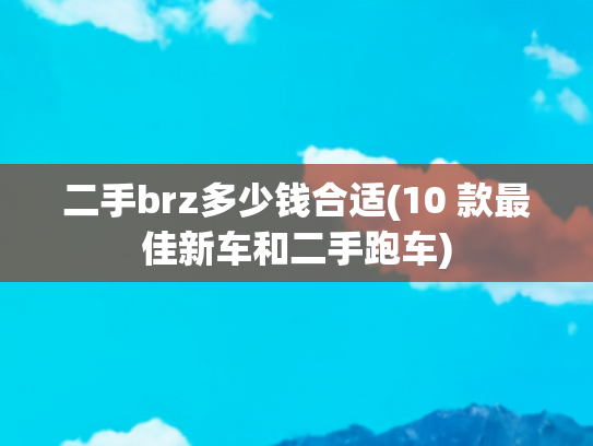 二手brz多少钱合适(10 款最佳新车和二手跑车)