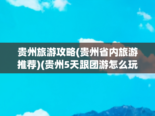 贵州旅游攻略(贵州省内旅游推荐)(贵州5天跟团游怎么玩？经典路线+网红美食，一篇攻略全搞定)