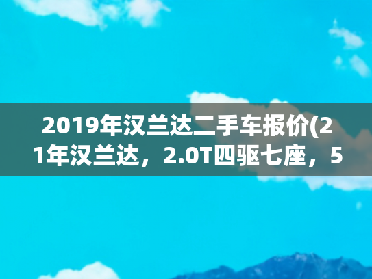 2019年汉兰达二手车报价(21年汉兰达，2.0T四驱七座，5万多公里，20万出头家用靠谱吗？)