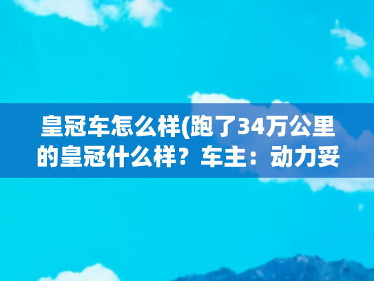 皇冠车怎么样(跑了34万公里的皇冠什么样？车主：动力妥妥的，不比新车差)