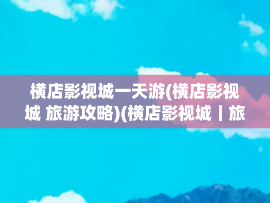 横店影视城一天游(横店影视城 旅游攻略)(横店影视城丨旅游攻略丨景点介绍)