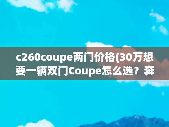 c260coupe两门价格(30万想要一辆双门Coupe怎么选？奔驰C260Coupe和英菲尼迪Q60对比)