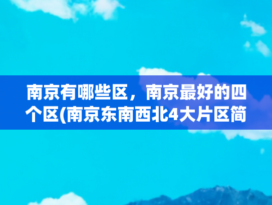 南京有哪些区，南京最好的四个区(南京东南西北4大片区简评第三篇：南部片区，排头江宁和潜力溧水)