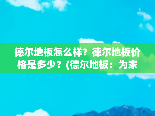德尔地板怎么样？德尔地板价格是多少？(德尔地板：为家镶嵌品质与温馨的基石)