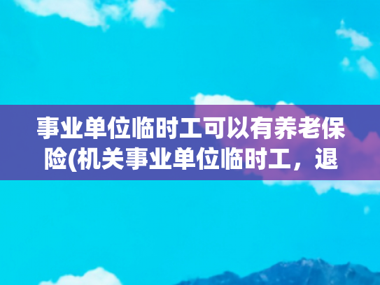 事业单位临时工可以有养老保险(机关事业单位临时工，退休的时候，可以领养老金吗？)