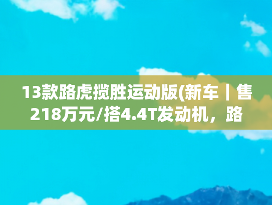 13款路虎揽胜运动版(新车｜售218万元/搭4.4T发动机，路虎揽胜运动版SV Edition Two到店)