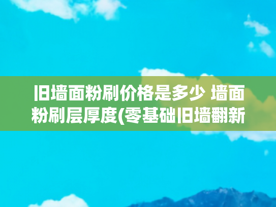 旧墙面粉刷价格是多少 墙面粉刷层厚度(零基础旧墙翻新指南｜2000元搞定全屋墙面！手残党照着做不翻车)