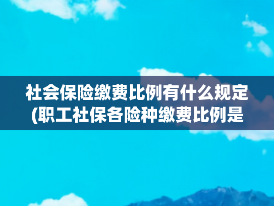 社会保险缴费比例有什么规定(职工社保各险种缴费比例是多少？)