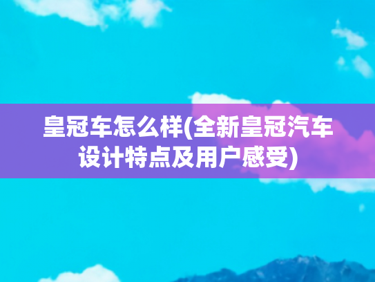 皇冠车怎么样(全新皇冠汽车设计特点及用户感受)