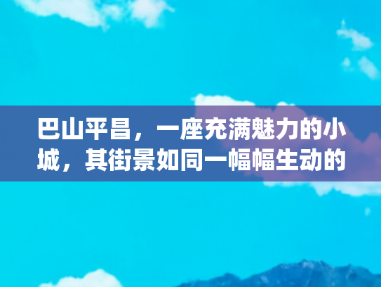 巴山平昌，一座充满魅力的小城，其街景如同一幅幅生动的画卷，在岁月中静静舒展(冰与火的变奏——百年钢城铸梦新时代)