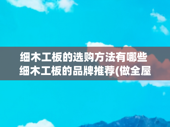 细木工板的选购方法有哪些 细木工板的品牌推荐(做全屋定制如何选择板材品牌？)