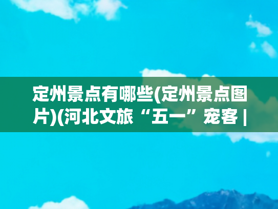 定州景点有哪些(定州景点图片)(河北文旅“五一”宠客 | 定州篇！免门票、旅游专线免费坐)