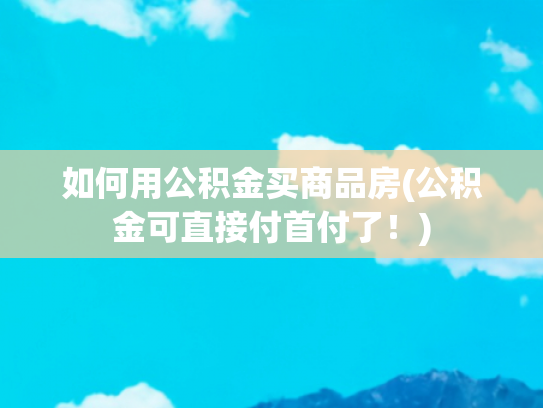 如何用公积金买商品房(公积金可直接付首付了！)