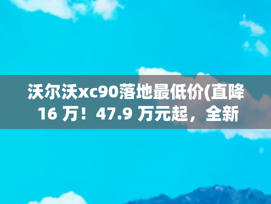 沃尔沃xc90落地最低价(直降 16 万！47.9 万元起，全新沃尔沃 XC90 大降价，新增 6 座车型)
