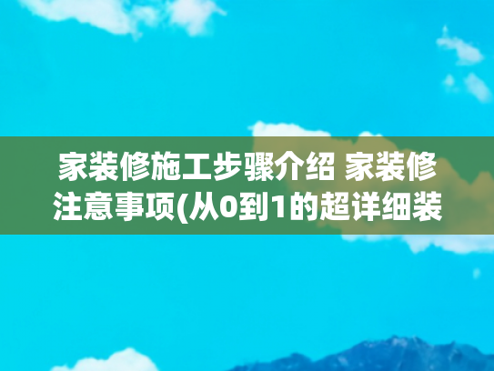 家装修施工步骤介绍 家装修注意事项(从0到1的超详细装修流程！看了那么多装修笔记，还是这篇一看就懂)