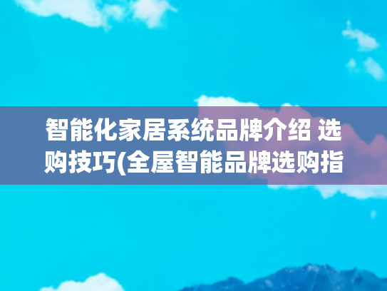 智能化家居系统品牌介绍 选购技巧(全屋智能品牌选购指南)