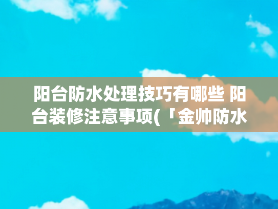 阳台防水处理技巧有哪些 阳台装修注意事项(「金帅防水科普」阳台防水的施工工艺)