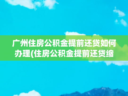 广州住房公积金提前还贷如何办理(住房公积金提前还贷缩短贷款年限)