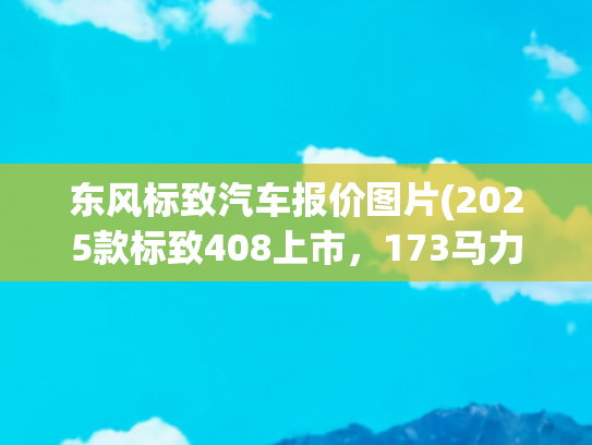 东风标致汽车报价图片(2025款标致408上市，173马力+6AT，10.97万起售)