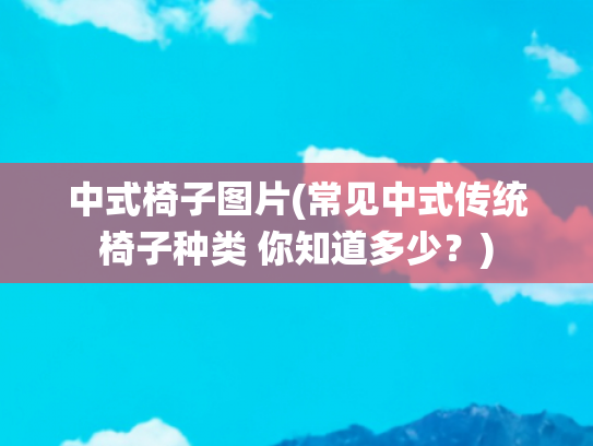 中式椅子图片(常见中式传统椅子种类 你知道多少？)