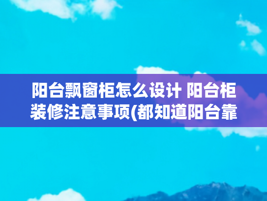 阳台飘窗柜怎么设计 阳台柜装修注意事项(都知道阳台靠墙打柜子，怎么没想过抬高地面，往下储物？又多5㎡)