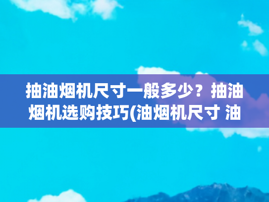 抽油烟机尺寸一般多少？抽油烟机选购技巧(油烟机尺寸 油烟机安装)