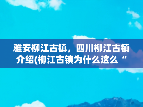 雅安柳江古镇，四川柳江古镇介绍(柳江古镇为什么这么“火”？ 秘密就在这里→)
