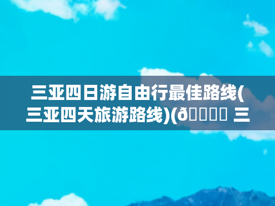 三亚四日游自由行最佳路线(三亚四天旅游路线)(🏖️ 三亚亲子游4日攻略！带娃玩转椰风海韵不踩坑)