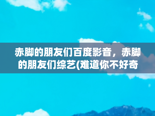 赤脚的朋友们百度影音，赤脚的朋友们综艺(难道你不好奇么？为什么总有两档类似的综艺节目)