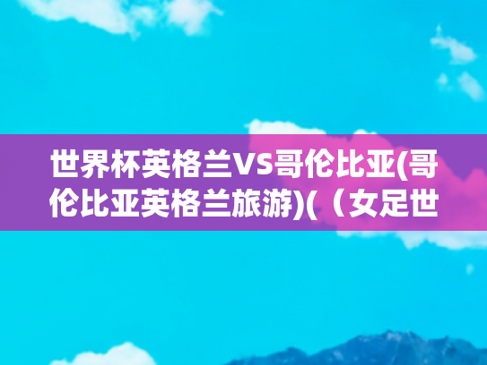 世界杯英格兰VS哥伦比亚(哥伦比亚英格兰旅游)(（女足世界杯）前瞻：英格兰与哥伦比亚，悬念丛生)