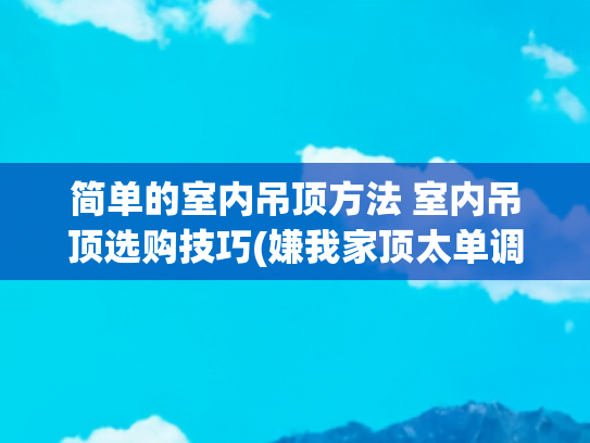 简单的室内吊顶方法 室内吊顶选购技巧(嫌我家顶太单调，老公非要这样装吊顶，看到效果我不做声了)