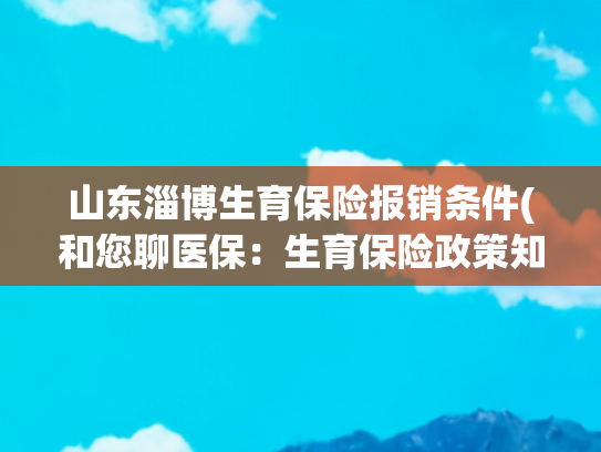 山东淄博生育保险报销条件(和您聊医保：生育保险政策知多少)