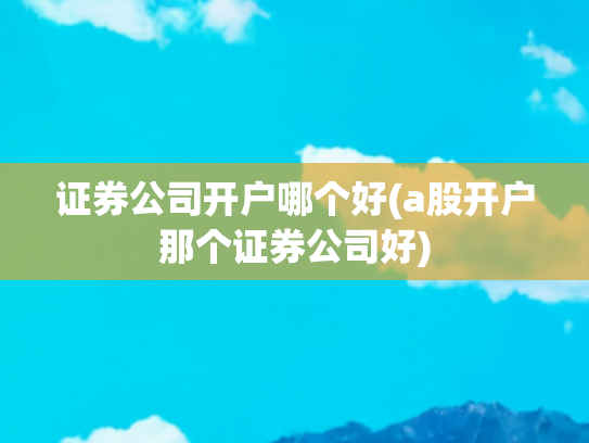 证券公司开户哪个好(a股开户那个证券公司好)