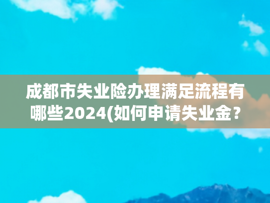 成都市失业险办理满足流程有哪些2024(如何申请失业金？看这篇文章就够了，轻松拿捏。)
