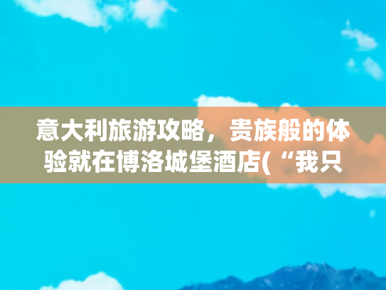 意大利旅游攻略，贵族般的体验就在博洛城堡酒店(“我只剩下睡衣了”！致3.6万人无家可归的意大利暴雨有多可怕？)
