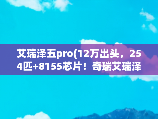 艾瑞泽五pro(12万出头，254匹+8155芯片！奇瑞艾瑞泽8 PRO怎么买？)