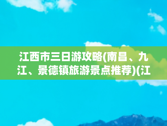 江西市三日游攻略(南昌、九江、景德镇旅游景点推荐)(江西三日游攻略)