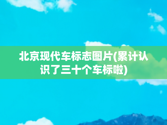 北京现代车标志图片(累计认识了三十个车标啦)