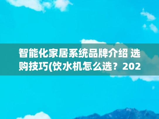 智能化家居系统品牌介绍 选购技巧(饮水机怎么选？2025年度五大好物品牌分享＋选购技巧分享)