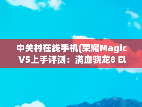 中关村在线手机(荣耀Magic V5上手评测：满血骁龙8 Elite 轻薄体验再升级)