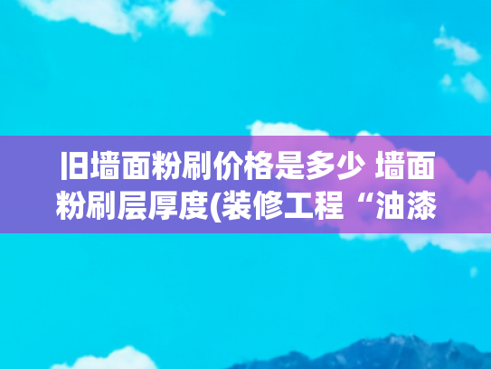旧墙面粉刷价格是多少 墙面粉刷层厚度(装修工程“油漆工”人工费单价（仅供参考）)
