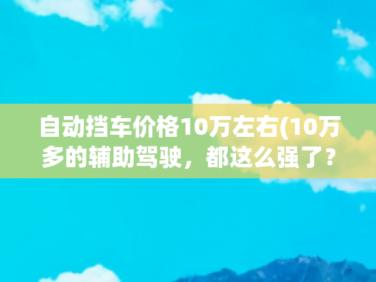 自动挡车价格10万左右(10万多的辅助驾驶，都这么强了？！)