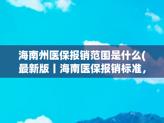 海南州医保报销范围是什么(最新版丨海南医保报销标准，建议收藏！)