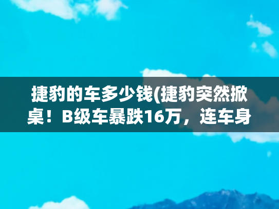 捷豹的车多少钱(捷豹突然掀桌！B级车暴跌16万，连车身都是全铝，后驱250Ps提速7s)