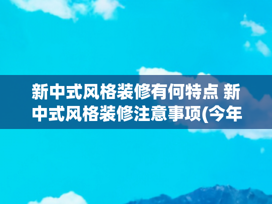 新中式风格装修有何特点 新中式风格装修注意事项(今年的时髦精们，都爱上一种风格叫“新中式风”，典雅大气又高级)