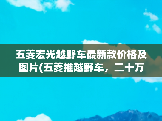 五菱宏光越野车最新款价格及图片(五菱推越野车，二十万买大G？真实配置曝光)