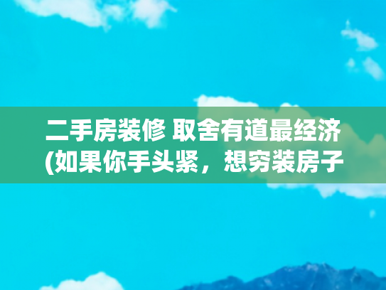 二手房装修 取舍有道最经济(如果你手头紧，想穷装房子，记住我说着的这8条省钱攻略！)