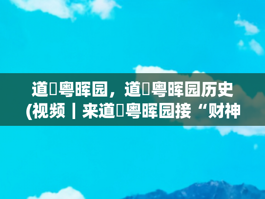 道滘粤晖园，道滘粤晖园历史(视频｜来道滘粤晖园接“财神”，迎好运啦！)