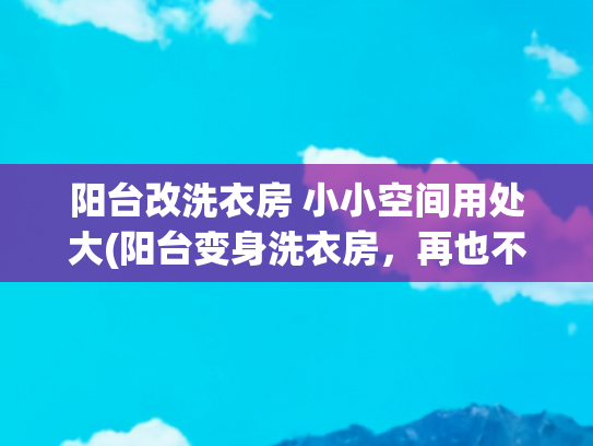阳台改洗衣房 小小空间用处大(阳台变身洗衣房，再也不用躲在洗手间里洗衣服了！（附详细攻略）)